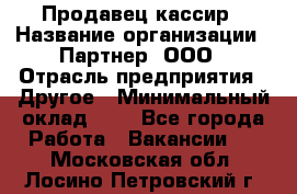 Продавец-кассир › Название организации ­ Партнер, ООО › Отрасль предприятия ­ Другое › Минимальный оклад ­ 1 - Все города Работа » Вакансии   . Московская обл.,Лосино-Петровский г.